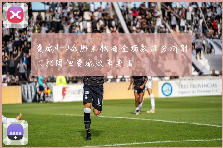 曼城4-0战胜利物浦全场数据分析射门相同但曼城效率更高