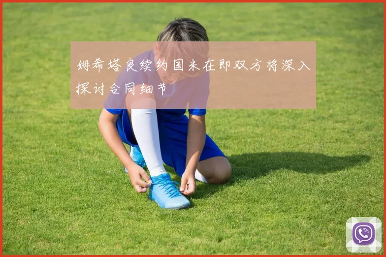 姆希塔良续约国米在即双方将深入探讨合同细节