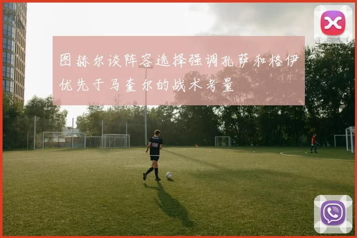 图赫尔谈阵容选择强调孔萨和格伊优先于马奎尔的战术考量