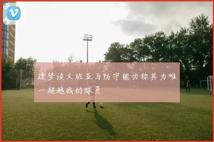 追梦谈文班亚马防守能力称其为唯一超越我的球员