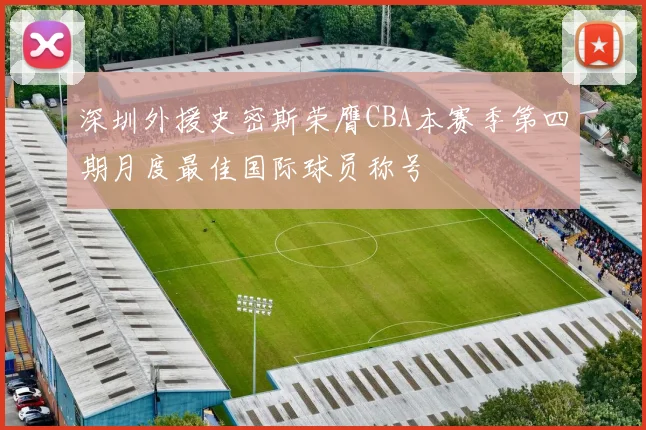深圳外援史密斯荣膺CBA本赛季第四期月度最佳国际球员称号
