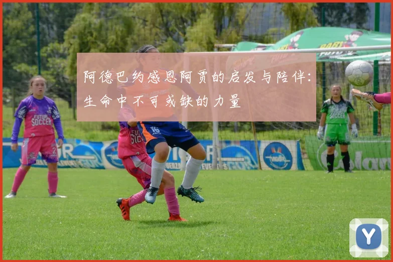 阿德巴约感恩阿贾的启发与陪伴：生命中不可或缺的力量