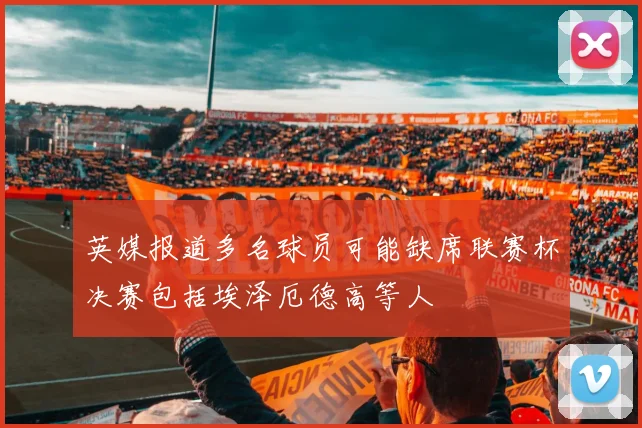 英媒报道多名球员可能缺席联赛杯决赛包括埃泽厄德高等人