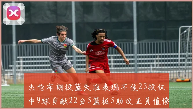 杰伦布朗投篮失准表现不佳23投仅中9球贡献22分5篮板5助攻正负值惨淡17