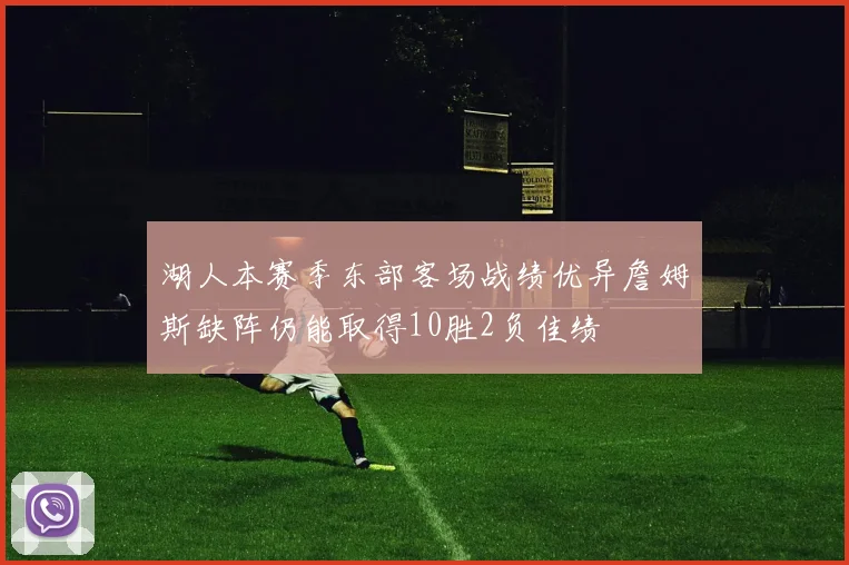 湖人本赛季东部客场战绩优异詹姆斯缺阵仍能取得10胜2负佳绩