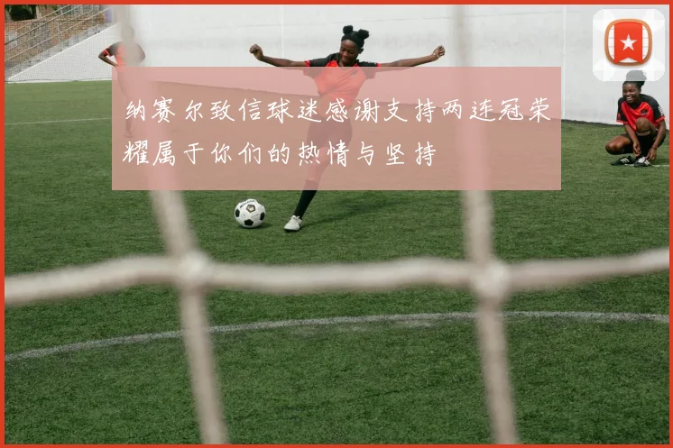 纳赛尔致信球迷感谢支持两连冠荣耀属于你们的热情与坚持