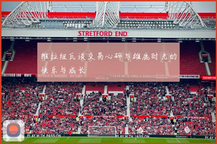 维拉纽瓦谈交易心碎与雄鹿时光的快乐与成长
