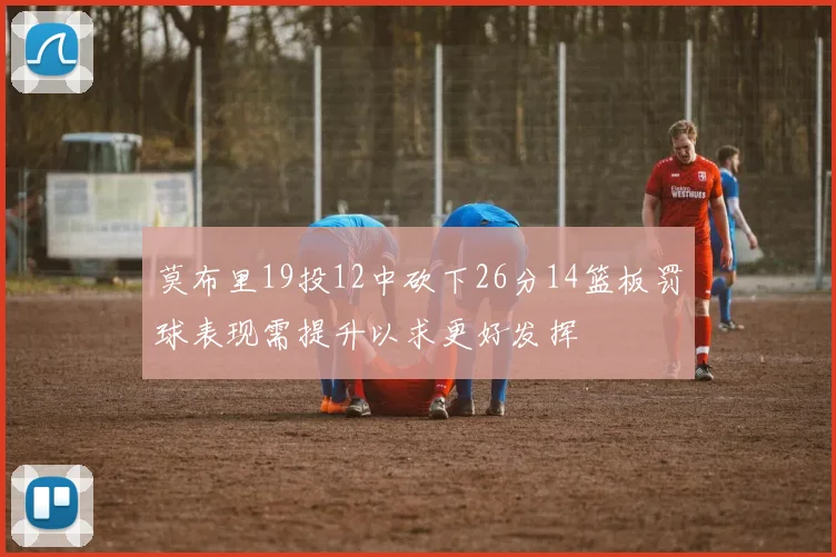 莫布里19投12中砍下26分14篮板罚球表现需提升以求更好发挥