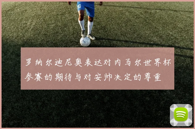 罗纳尔迪尼奥表达对内马尔世界杯参赛的期待与对安帅决定的尊重