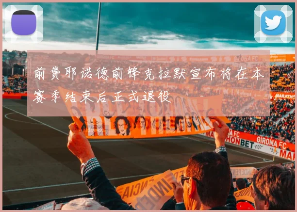 前费耶诺德前锋克拉默宣布将在本赛季结束后正式退役