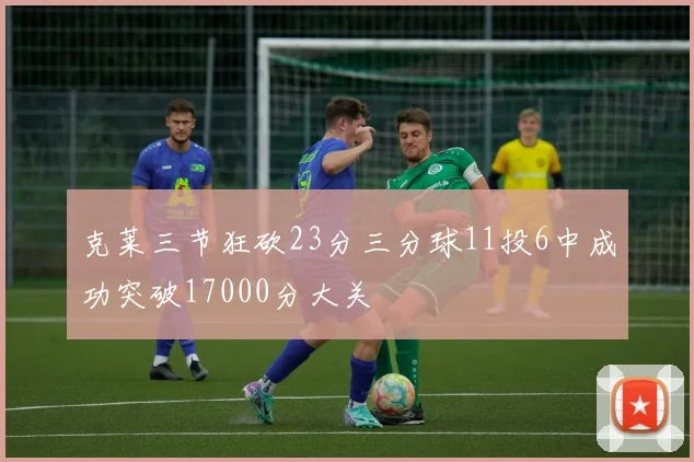 克莱三节狂砍23分三分球11投6中成功突破17000分大关