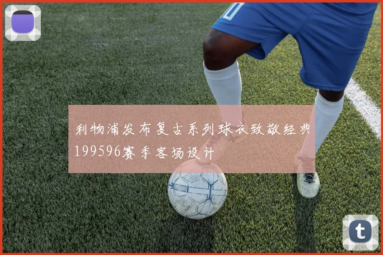 利物浦发布复古系列球衣致敬经典199596赛季客场设计
