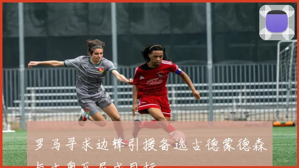 罗马寻求边锋引援备选古德蒙德森与吉奥瓦尼成目标