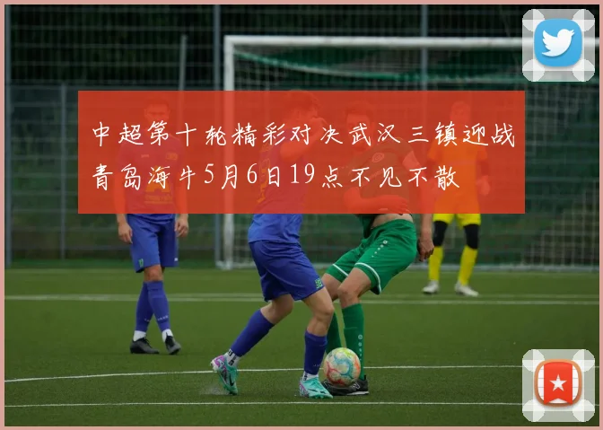 中超第十轮精彩对决武汉三镇迎战青岛海牛5月6日19点不见不散