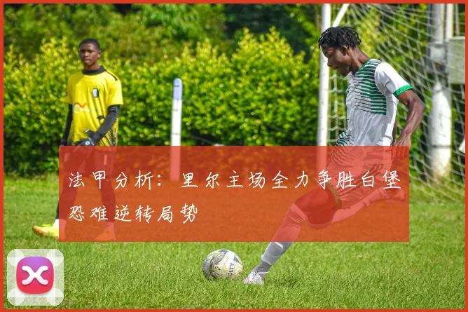 法甲分析：里尔主场全力争胜白堡恐难逆转局势