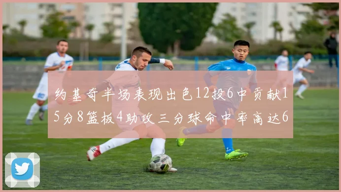 约基奇半场表现出色12投6中贡献15分8篮板4助攻三分球命中率高达667