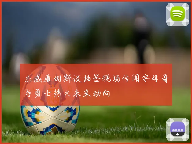 杰威廉姆斯谈抽签现场传闻字母哥与勇士热火未来动向
