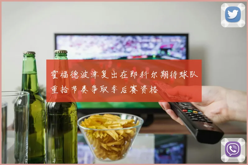 霍福德波津复出在即科尔期待球队重拾节奏争取季后赛资格