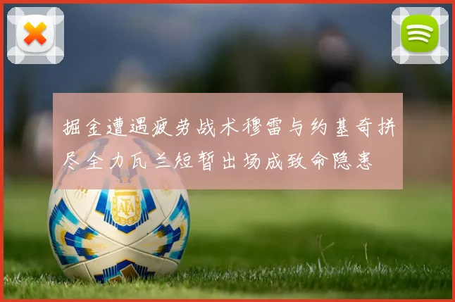 掘金遭遇疲劳战术穆雷与约基奇拼尽全力瓦兰短暂出场成致命隐患