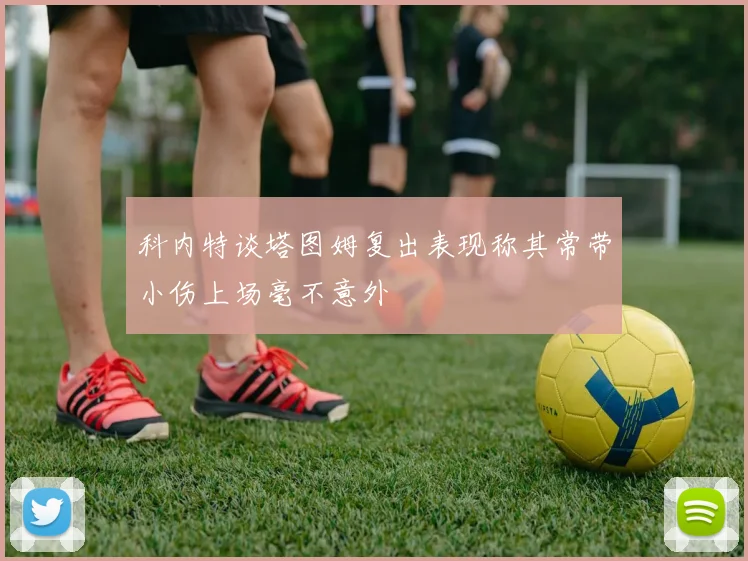 科内特谈塔图姆复出表现称其常带小伤上场毫不意外