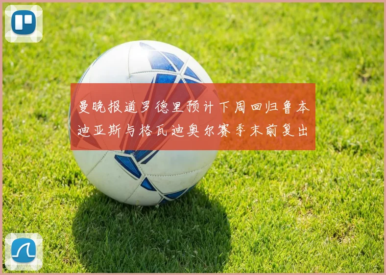 曼晚报道罗德里预计下周回归鲁本迪亚斯与格瓦迪奥尔赛季末前复出