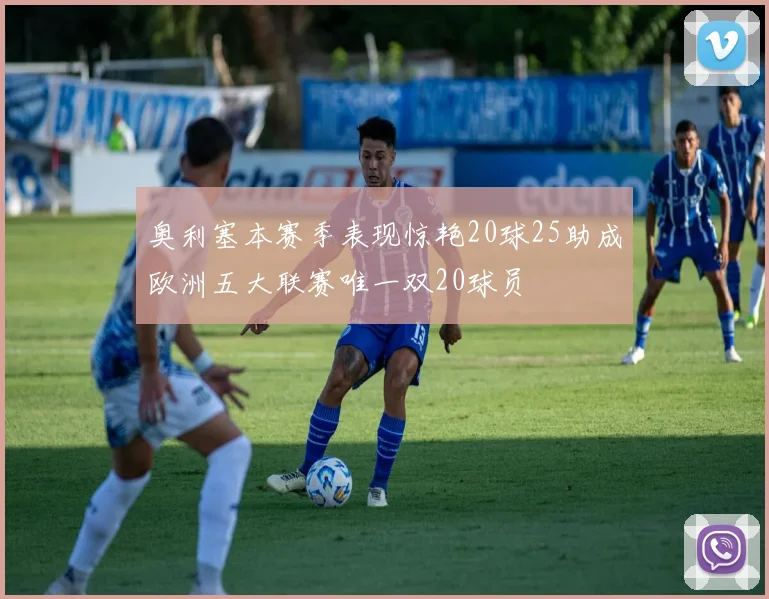 奥利塞本赛季表现惊艳20球25助成欧洲五大联赛唯一双20球员