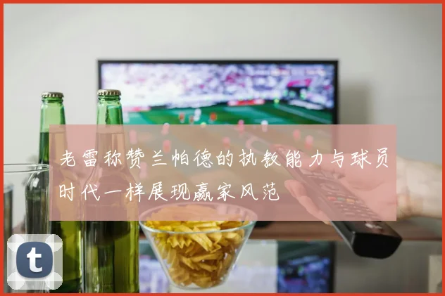 老雷称赞兰帕德的执教能力与球员时代一样展现赢家风范
