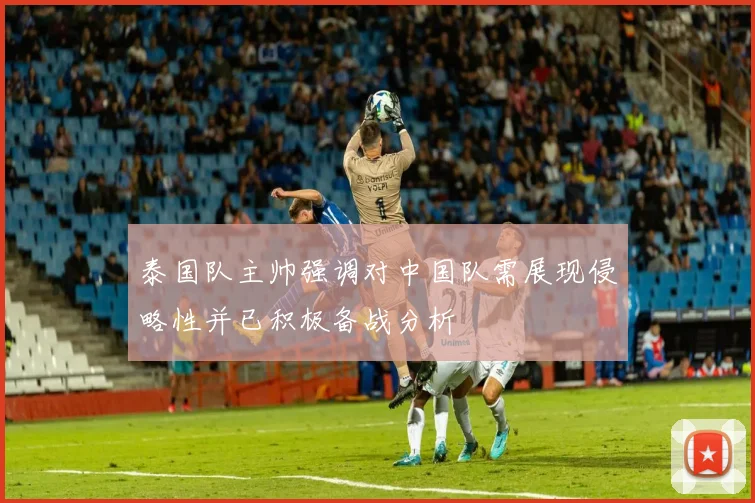 泰国队主帅强调对中国队需展现侵略性并已积极备战分析