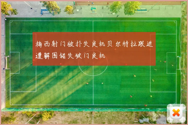 梅西射门被扑失良机贝尔特拉跟进遭解围错失破门良机