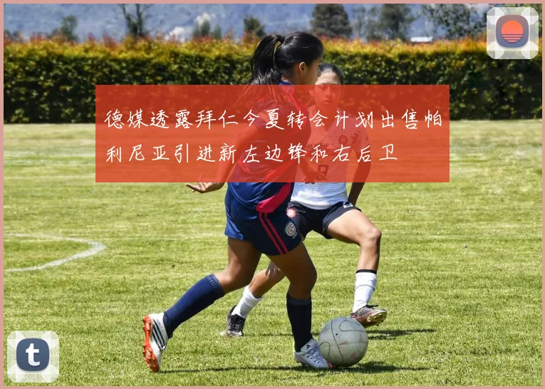德媒透露拜仁今夏转会计划出售帕利尼亚引进新左边锋和右后卫