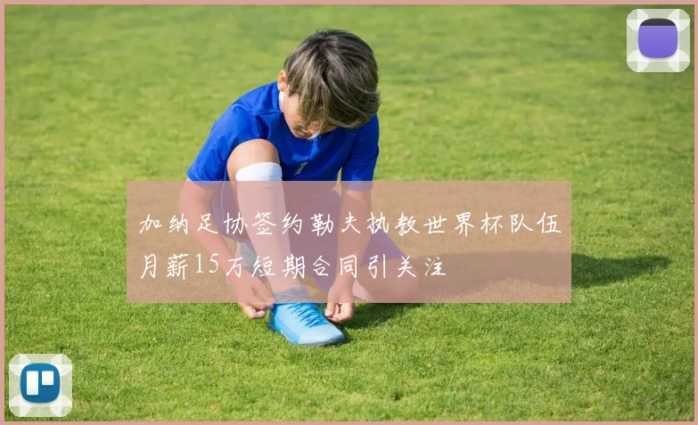 加纳足协签约勒夫执教世界杯队伍月薪15万短期合同引关注