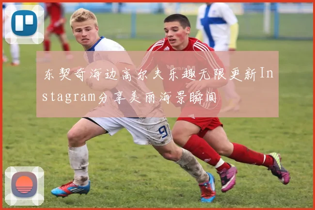 东契奇海边高尔夫乐趣无限更新Instagram分享美丽海景瞬间