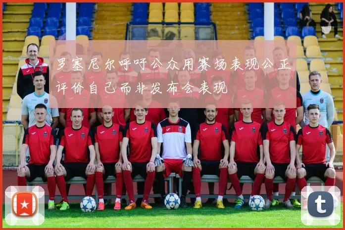 罗塞尼尔呼吁公众用赛场表现公正评价自己而非发布会表现