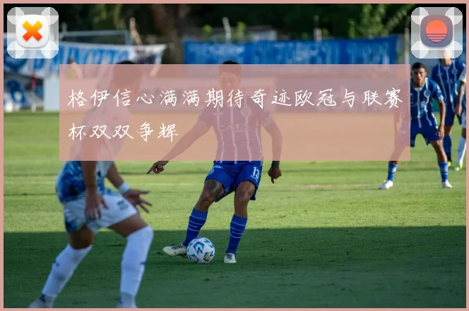 格伊信心满满期待奇迹欧冠与联赛杯双双争辉
