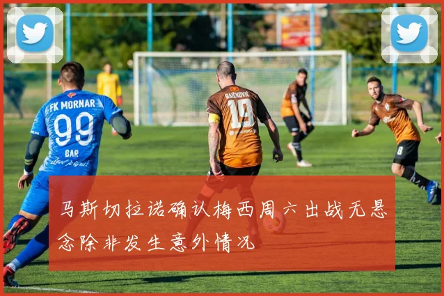 马斯切拉诺确认梅西周六出战无悬念除非发生意外情况