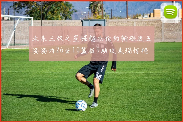 未来三双之星崛起杰伦约翰逊近五场场均26分10篮板9助攻表现惊艳