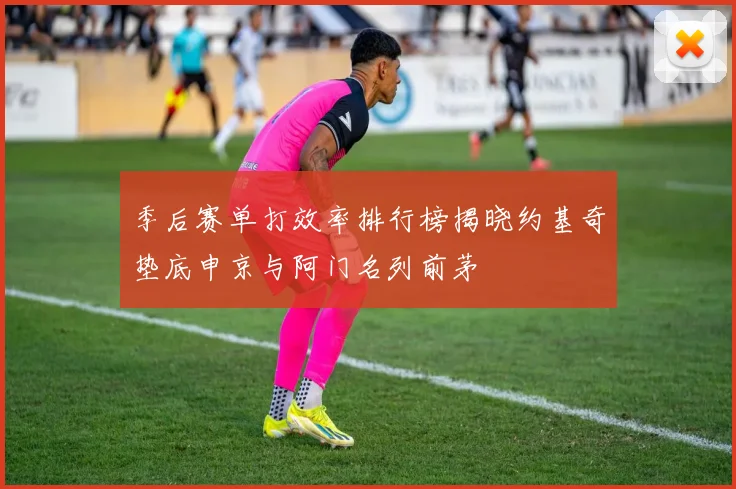 季后赛单打效率排行榜揭晓约基奇垫底申京与阿门名列前茅