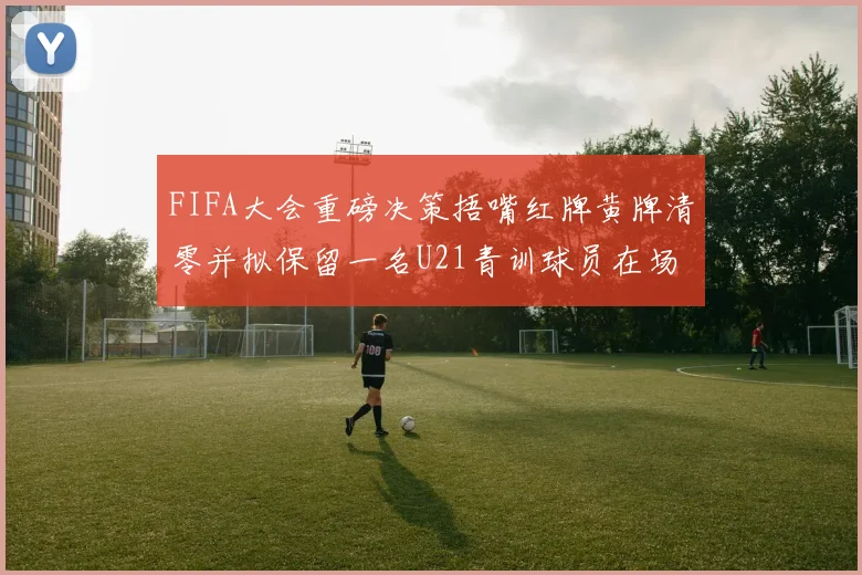 FIFA大会重磅决策捂嘴红牌黄牌清零并拟保留一名U21青训球员在场