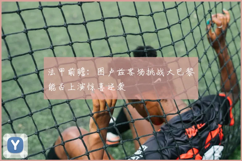 法甲前瞻：图卢兹客场挑战大巴黎能否上演惊喜逆袭