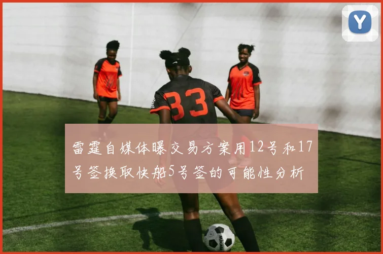 雷霆自媒体曝交易方案用12号和17号签换取快船5号签的可能性分析