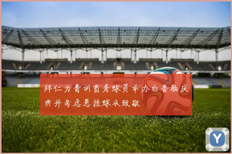 拜仁为青训首秀球员举办白香肠庆典并考虑悬挂球衣致敬