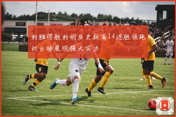 利雅得胜利创历史新高14连胜领跑积分榜展现强大实力