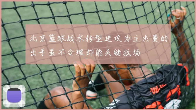 北京篮球战术转型进攻为主杰曼的出手虽不合理却能关键救场