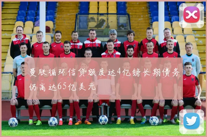 曼联循环信贷额度达4亿镑长期债务仍高达65亿美元