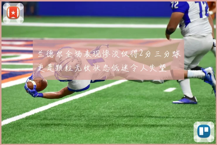 兰德尔全场表现惨淡仅得2分三分球更是颗粒无收状态低迷令人失望