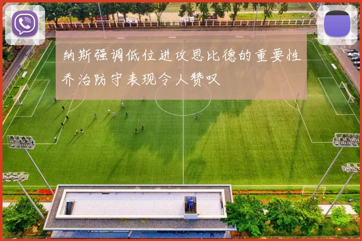 纳斯强调低位进攻恩比德的重要性乔治防守表现令人赞叹